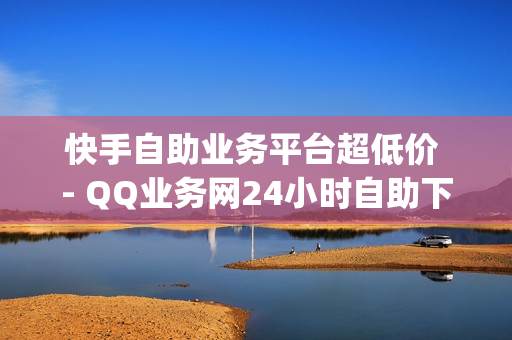 快手自助业务平台超低价 - QQ业务网24小时自助下单,QQ点赞免费平台 - dy0.01刷1000