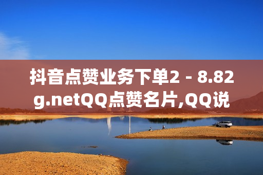 抖音点赞业务下单2 - 8.82g.netQQ点赞名片,QQ说说浏览免费领取网址 - 免费领取qq说说赞20个