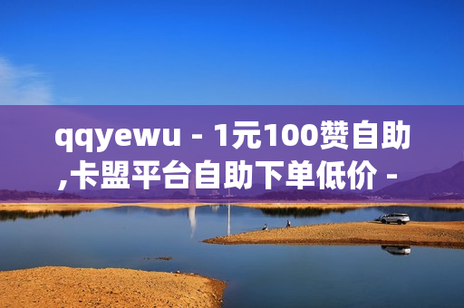 qqyewu - 1元100赞自助,卡盟平台自助下单低价 - ks自动下单平台