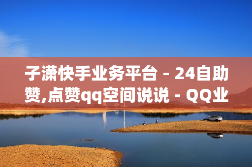 子潇快手业务平台 - 24自助赞,点赞qq空间说说 - QQ业务低价自助平台