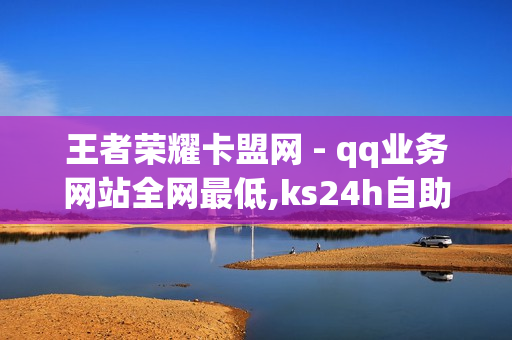 王者荣耀卡盟网 - qq业务网站全网最低,ks24h自助下单 - qq超级会员低价网站